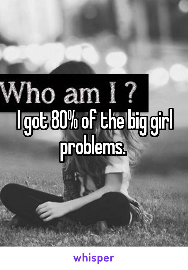 I got 80% of the big girl problems. 