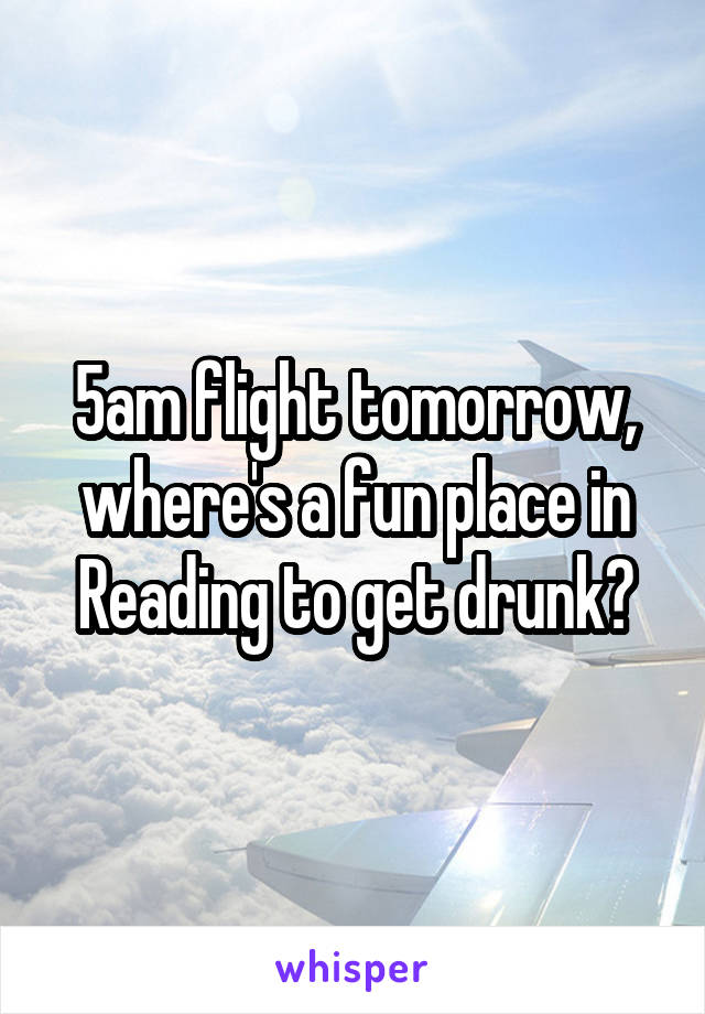 5am flight tomorrow, where's a fun place in Reading to get drunk?