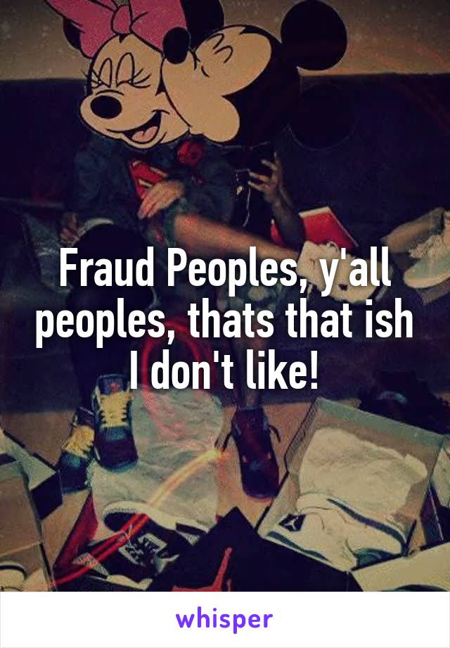 Fraud Peoples, y'all peoples, thats that ish I don't like!