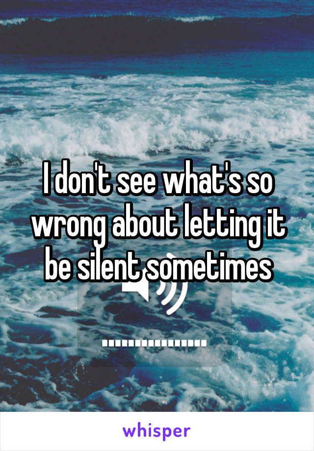 I don't see what's so wrong about letting it be silent sometimes