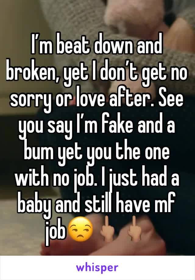 I’m beat down and broken, yet I don’t get no sorry or love after. See you say I’m fake and a bum yet you the one with no job. I just had a baby and still have mf job😒🖕🏽🖕🏽