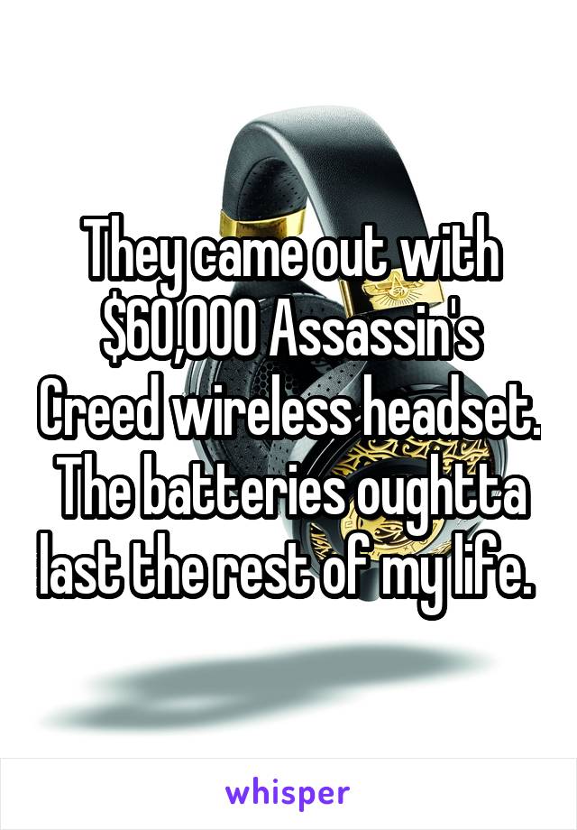 They came out with $60,000 Assassin's Creed wireless headset. The batteries oughtta last the rest of my life. 