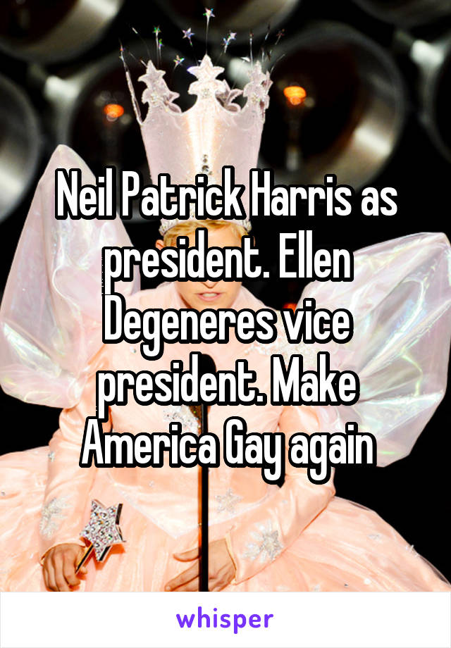 Neil Patrick Harris as president. Ellen Degeneres vice president. Make America Gay again