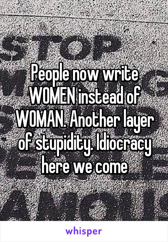 People now write WOMEN instead of WOMAN. Another layer of stupidity. Idiocracy here we come