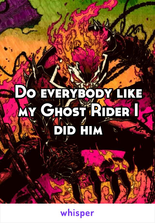 Do everybody like my Ghost Rider I did him