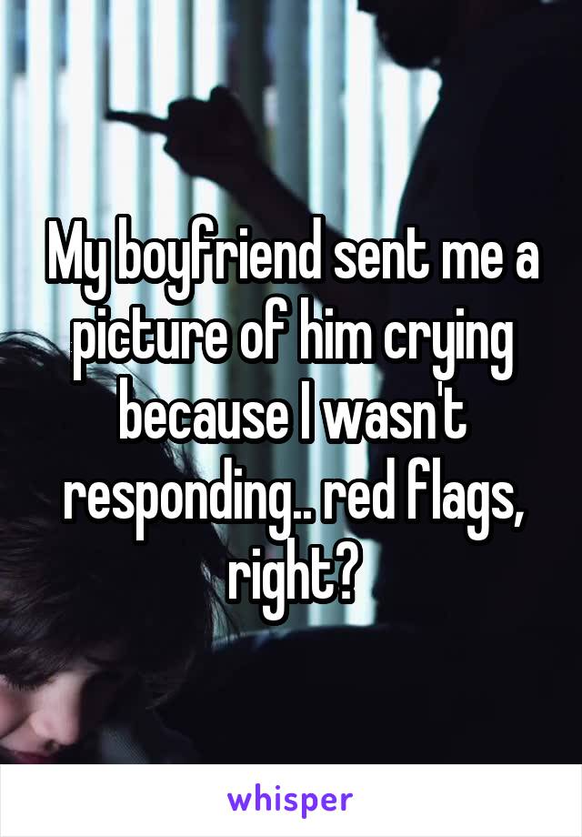 My boyfriend sent me a picture of him crying because I wasn't responding.. red flags, right?