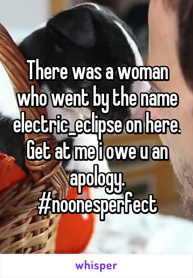 There was a woman who went by the name electric_eclipse on here. Get at me i owe u an apology. #noonesperfect