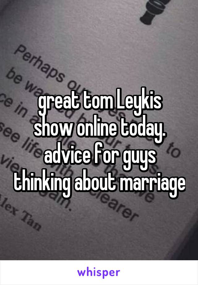 great tom Leykis
show online today.
advice for guys thinking about marriage