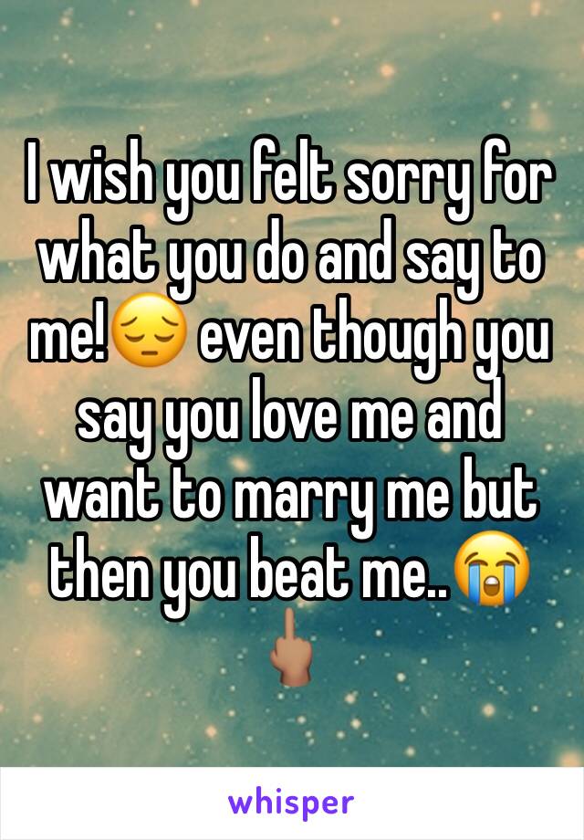 I wish you felt sorry for what you do and say to me!😔 even though you say you love me and want to marry me but then you beat me..😭🖕🏽
