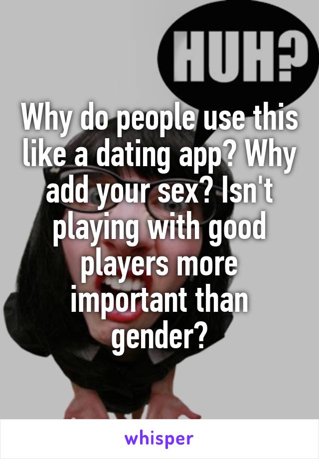 Why do people use this like a dating app? Why add your sex? Isn't playing with good players more important than gender?