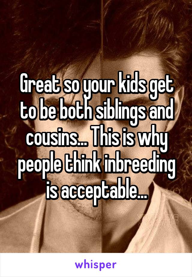 Great so your kids get to be both siblings and cousins... This is why people think inbreeding is acceptable...