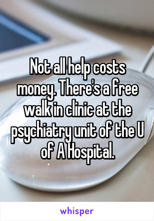 Not all help costs money. There's a free walk in clinic at the psychiatry unit of the U of A Hospital.