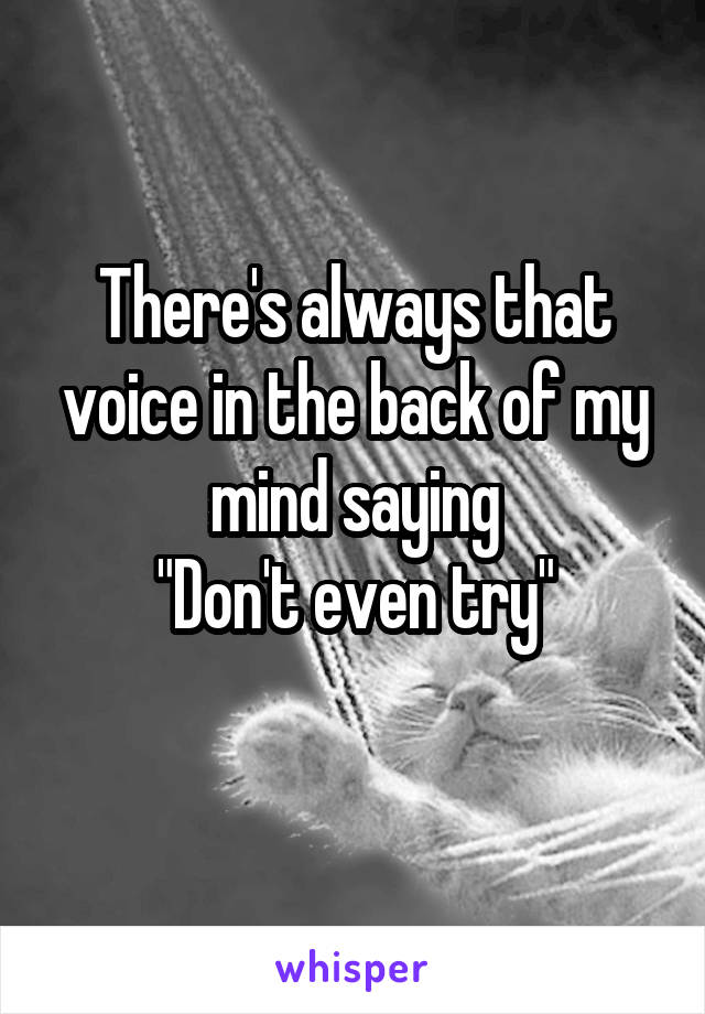 There's always that voice in the back of my mind saying
"Don't even try"

