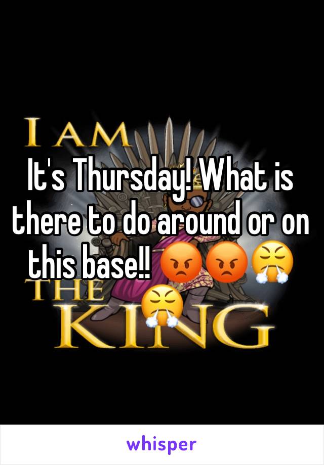 It's Thursday! What is there to do around or on this base!! 😡😡😤😤