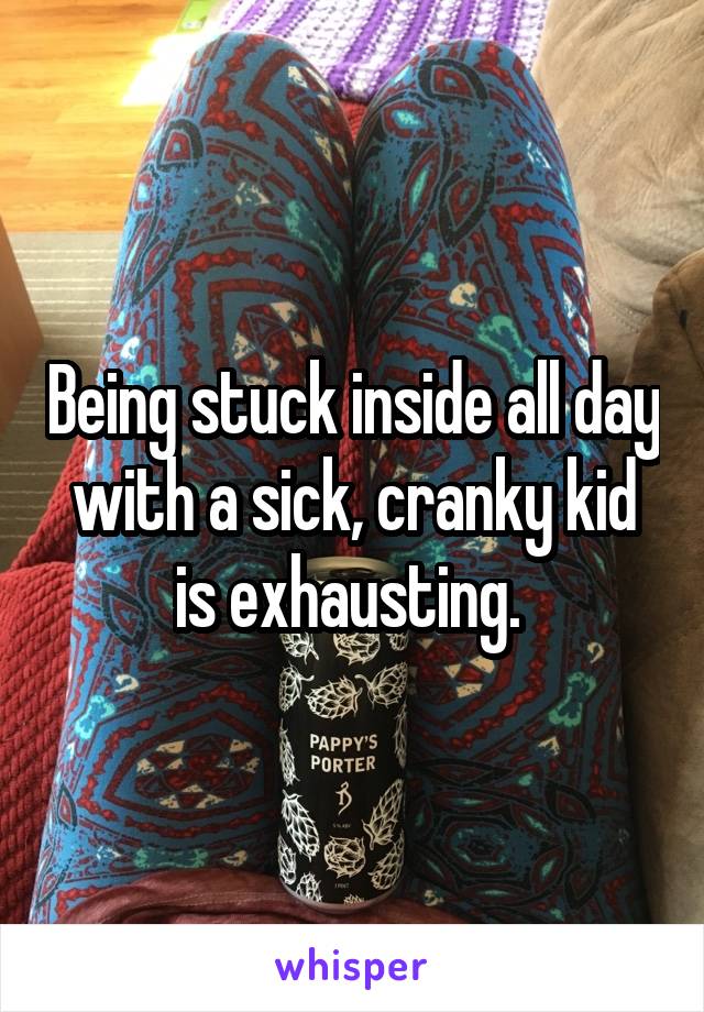 Being stuck inside all day with a sick, cranky kid is exhausting. 