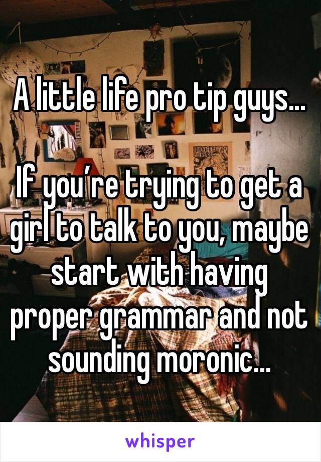 A little life pro tip guys...

If you’re trying to get a girl to talk to you, maybe start with having proper grammar and not sounding moronic...