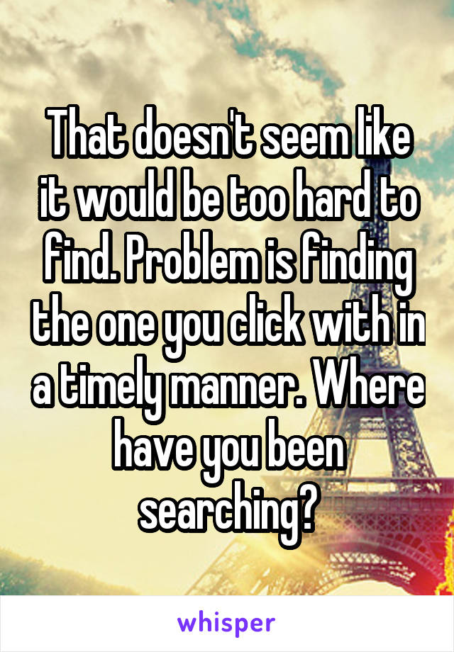 That doesn't seem like it would be too hard to find. Problem is finding the one you click with in a timely manner. Where have you been searching?