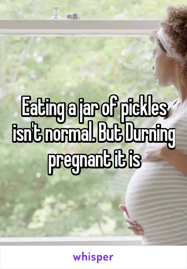 Eating a jar of pickles isn't normal. But Durning pregnant it is
