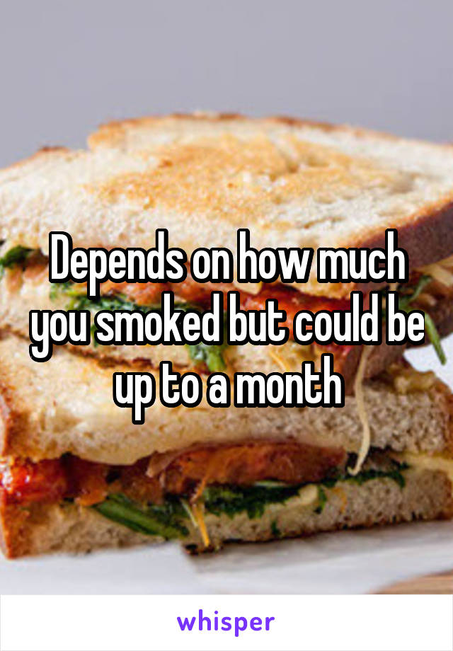 Depends on how much you smoked but could be up to a month