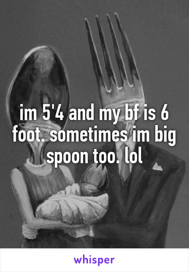 im 5'4 and my bf is 6 foot. sometimes im big spoon too. lol