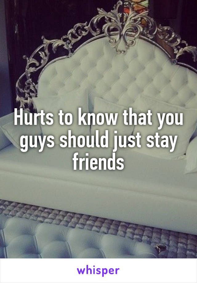Hurts to know that you guys should just stay friends
