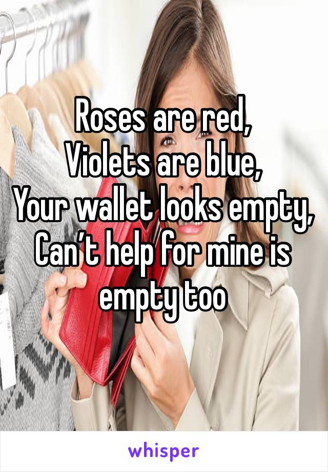 Roses are red,
Violets are blue,
Your wallet looks empty, 
Can’t help for mine is empty too