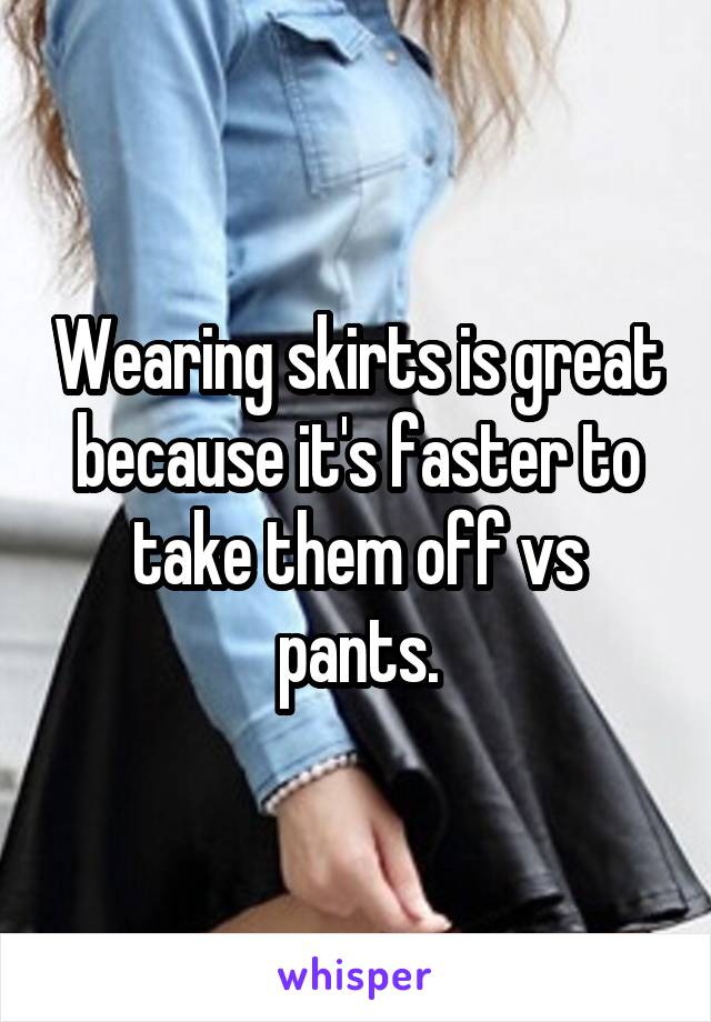 Wearing skirts is great because it's faster to take them off vs pants.