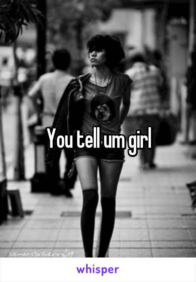 You tell um girl