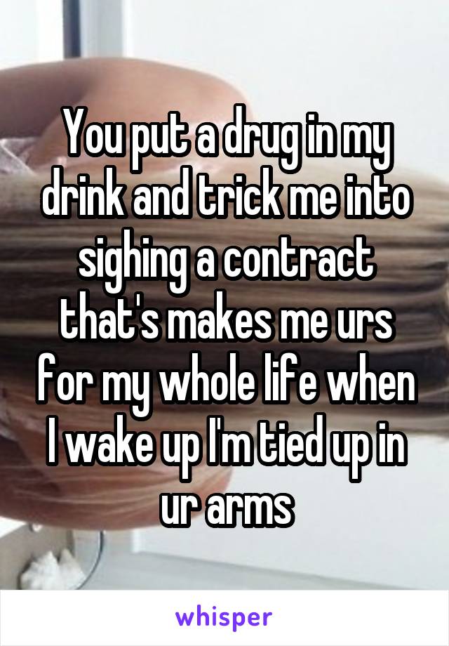 You put a drug in my drink and trick me into sighing a contract that's makes me urs for my whole life when I wake up I'm tied up in ur arms