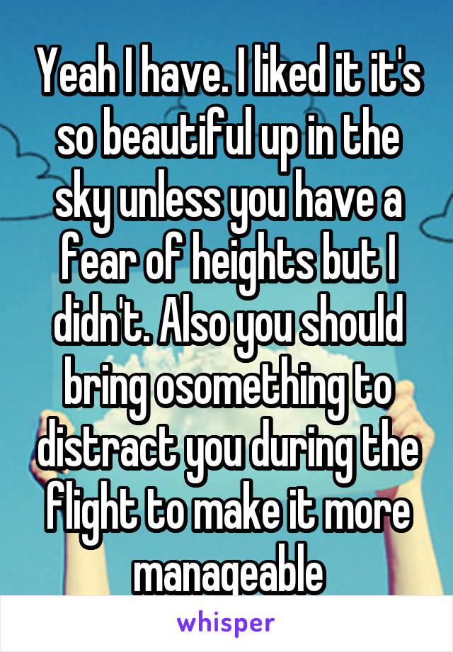 Yeah I have. I liked it it's so beautiful up in the sky unless you have a fear of heights but I didn't. Also you should bring osomething to distract you during the flight to make it more manageable