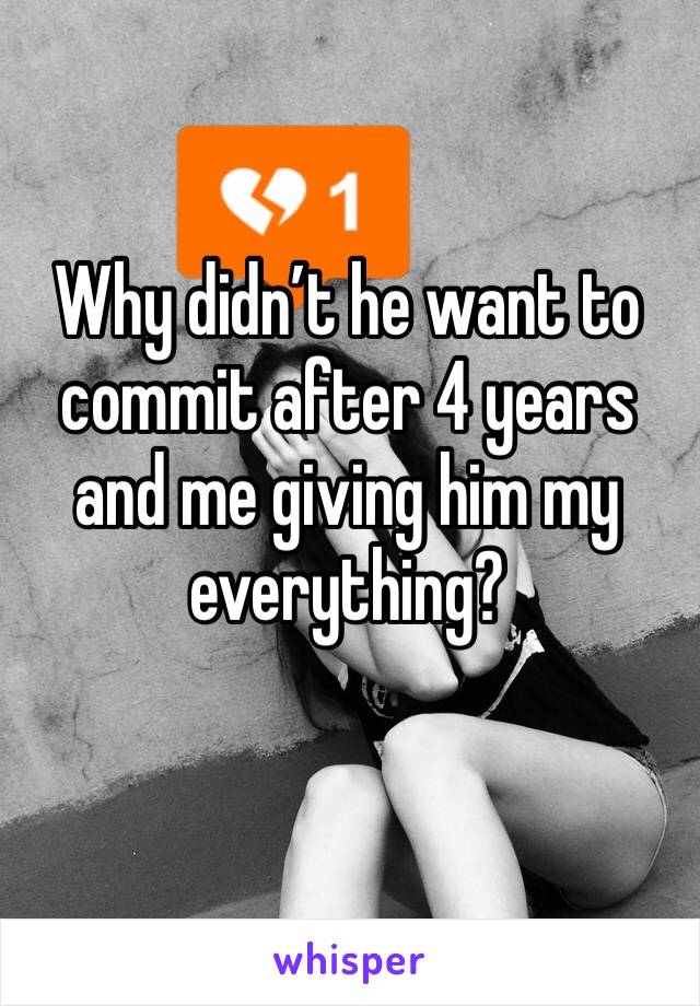 Why didn’t he want to commit after 4 years and me giving him my everything? 