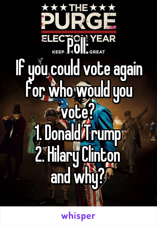 Poll: 
If you could vote again for who would you vote? 
1. Donald Trump 
2. Hilary Clinton 
and why? 