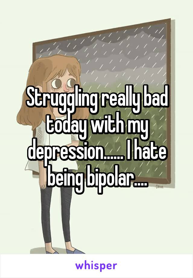 Struggling really bad today with my depression...... I hate being bipolar....