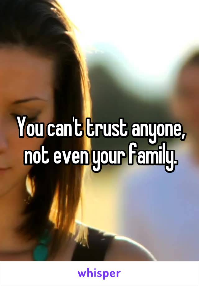 You can't trust anyone, not even your family.