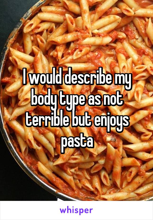 I would describe my body type as not terrible but enjoys pasta