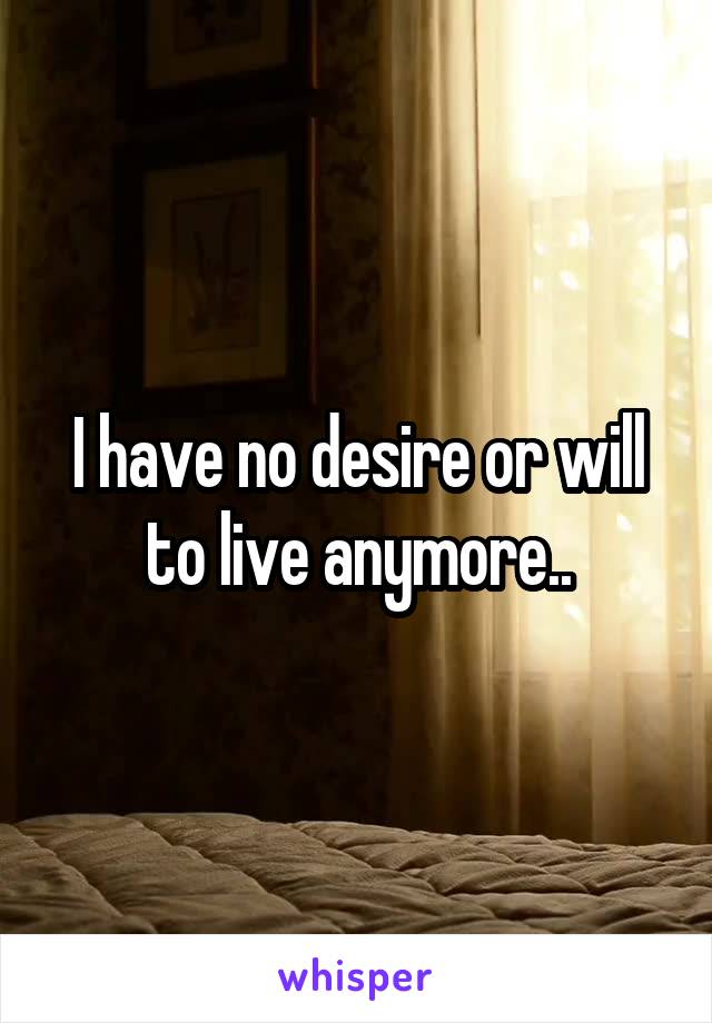 I have no desire or will to live anymore..