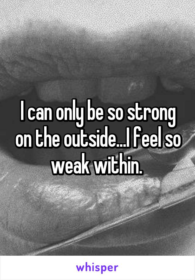 I can only be so strong on the outside...I feel so weak within. 