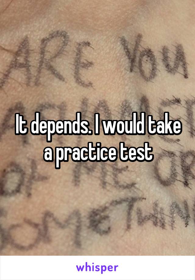 It depends. I would take a practice test