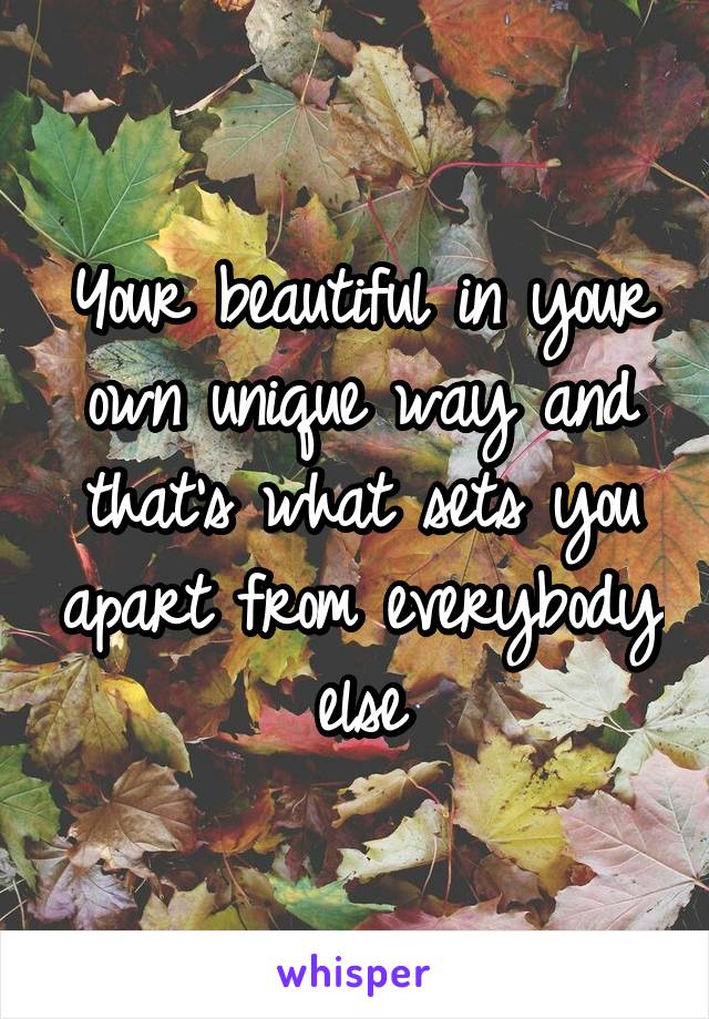 Your beautiful in your own unique way and that's what sets you apart from everybody else