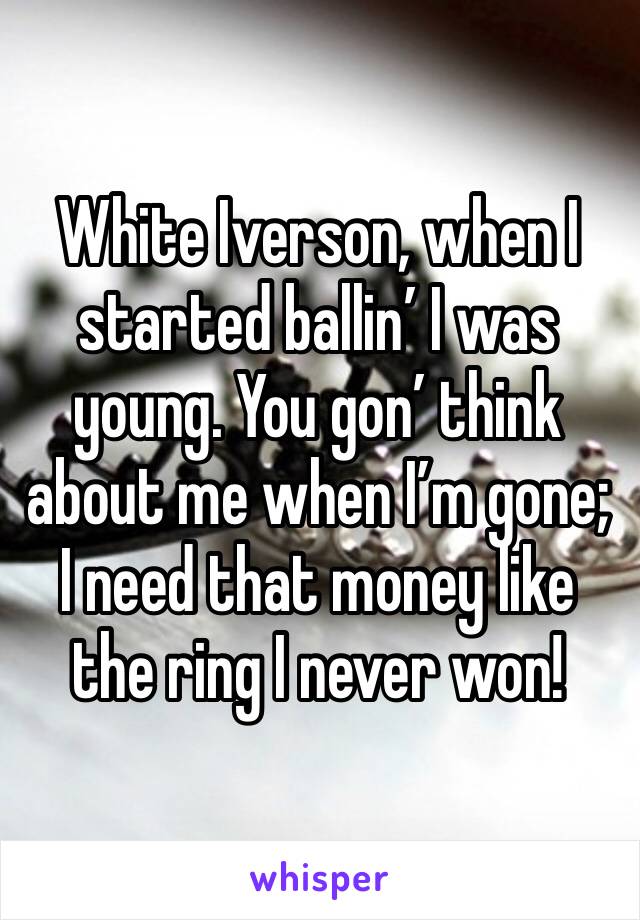 White Iverson, when I started ballin’ I was young. You gon’ think about me when I’m gone; I need that money like the ring I never won!
