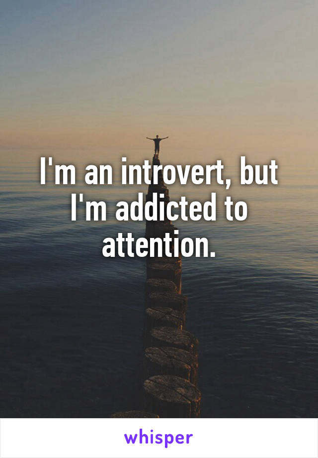 I'm an introvert, but I'm addicted to attention.
