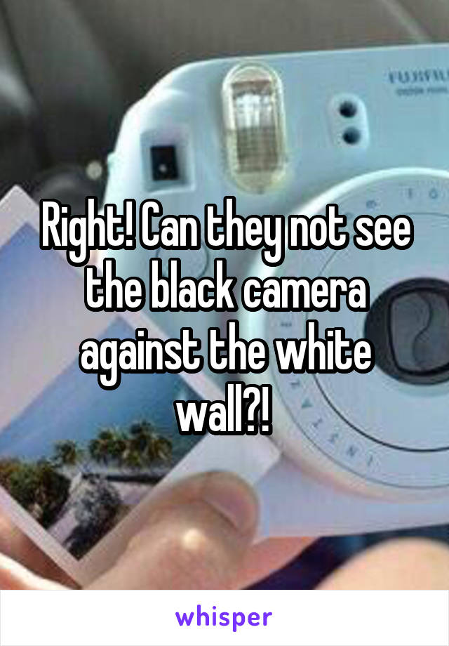 Right! Can they not see the black camera against the white wall?! 