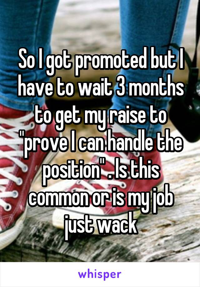 So I got promoted but I have to wait 3 months to get my raise to "prove I can handle the position" . Is this common or is my job just wack