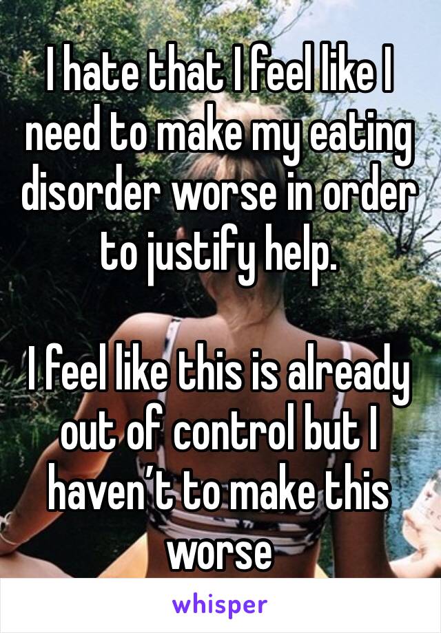 I hate that I feel like I need to make my eating disorder worse in order to justify help.

I feel like this is already out of control but I haven’t to make this worse
