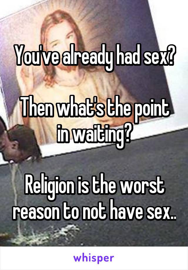 You've already had sex?

Then what's the point in waiting?

Religion is the worst reason to not have sex..