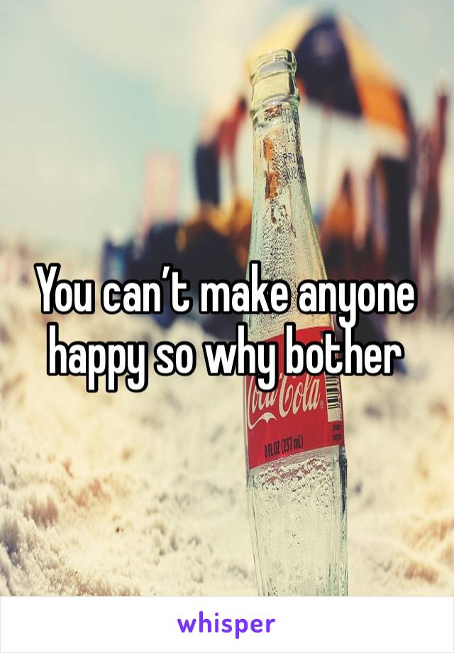 You can’t make anyone happy so why bother
