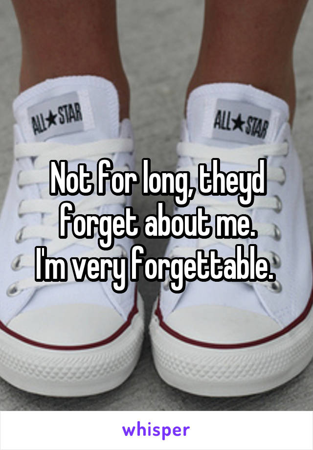 Not for long, theyd forget about me.
I'm very forgettable. 