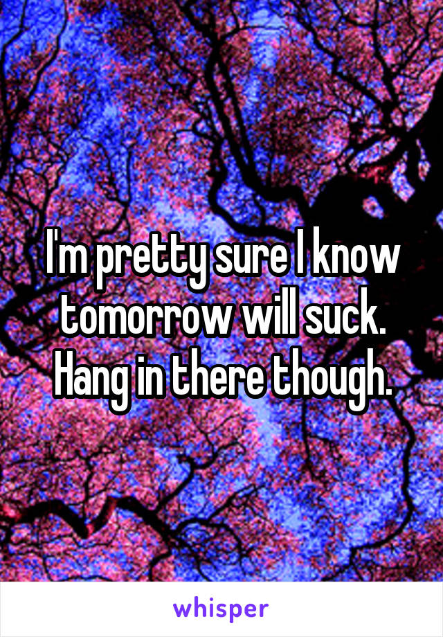 I'm pretty sure I know tomorrow will suck. Hang in there though.