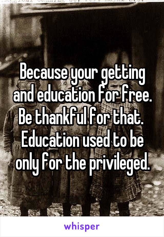 Because your getting and education for free. Be thankful for that.  Education used to be only for the privileged.
