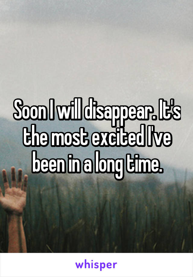 Soon I will disappear. It's the most excited I've been in a long time.